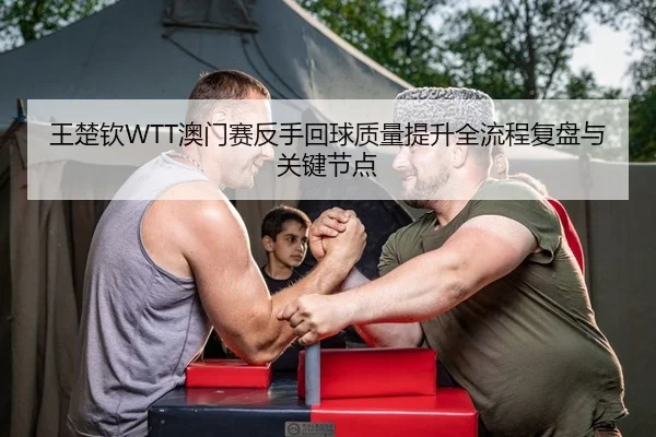 王楚钦WTT澳门赛反手回球质量提升全流程复盘与关键节点