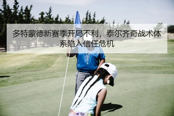 多特蒙德新赛季开局不利，泰尔齐奇战术体系陷入信任危机